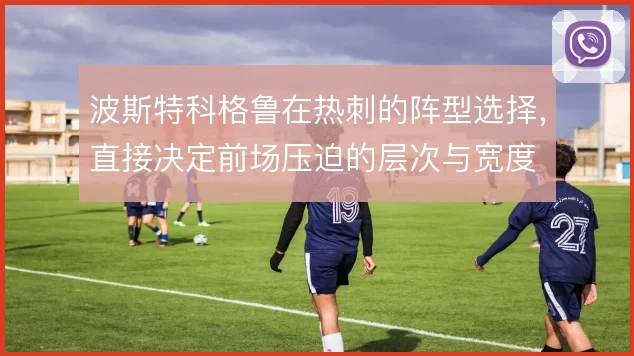 波斯特科格鲁在热刺的阵型选择,直接决定前场压迫的层次与宽度