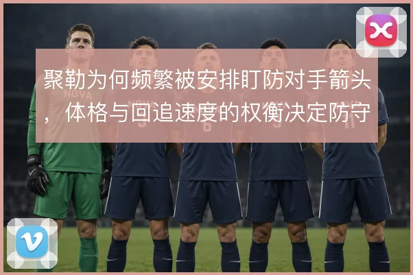 聚勒为何频繁被安排盯防对手箭头,体格与回追速度的权衡决定防守站位