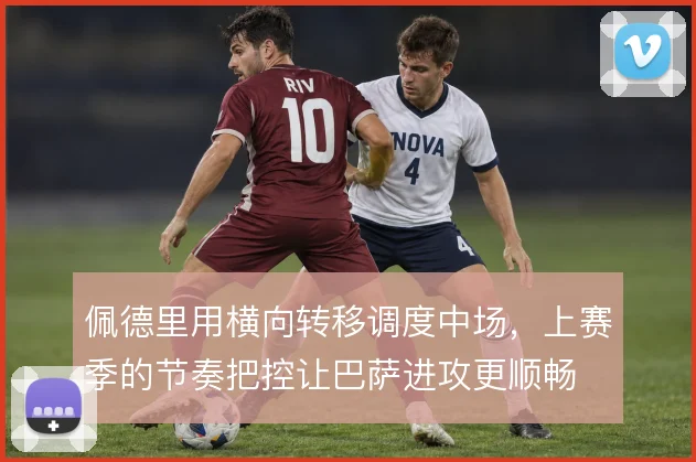 佩德里用横向转移调度中场，上赛季的节奏把控让巴萨进攻更顺畅