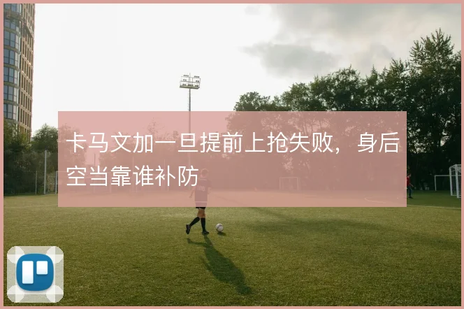 卡马文加一旦提前上抢失败,身后空当靠谁补防