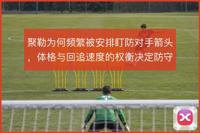 聚勒为何频繁被安排盯防对手箭头,体格与回追速度的权衡决定防守站位
