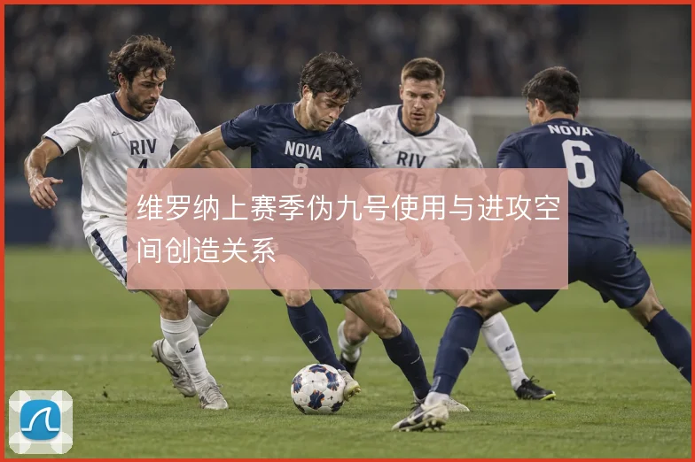 维罗纳上赛季伪九号使用与进攻空间创造关系