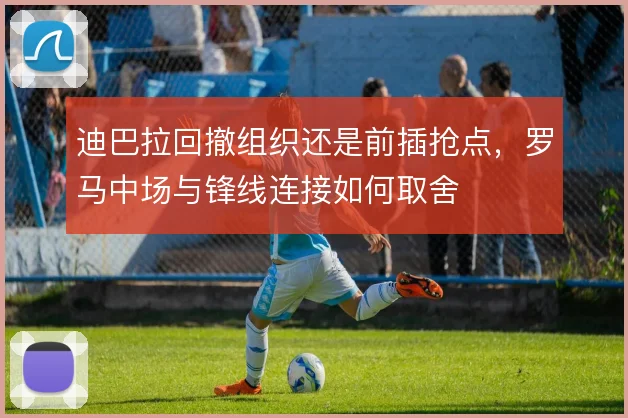 迪巴拉回撤组织还是前插抢点，罗马中场与锋线连接如何取舍