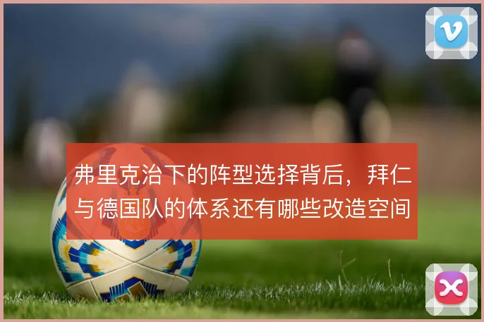弗里克治下的阵型选择背后,拜仁与德国队的体系还有哪些改造空间
