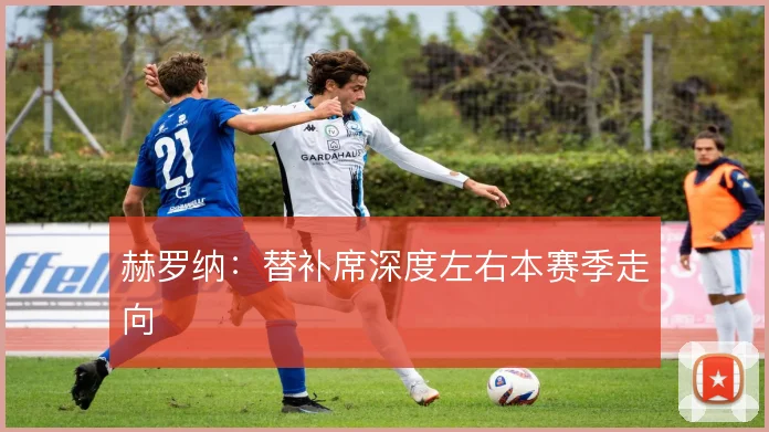赫罗纳：替补席深度左右本赛季走向