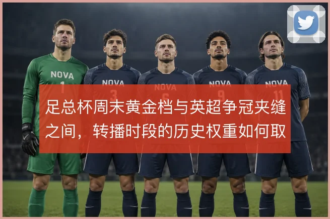 足总杯周末黄金档与英超争冠夹缝之间，转播时段的历史权重如何取舍
