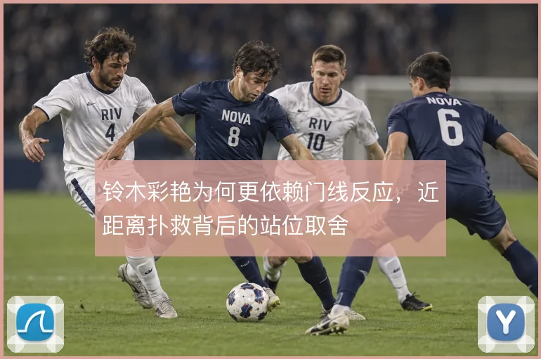 铃木彩艳为何更依赖门线反应，近距离扑救背后的站位取舍