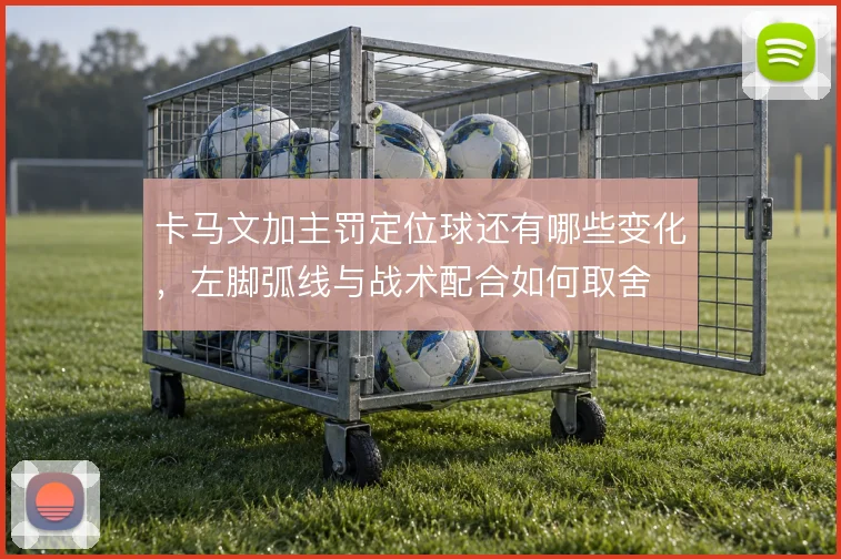 卡马文加主罚定位球还有哪些变化,左脚弧线与战术配合如何取舍