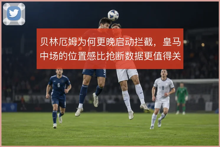 贝林厄姆为何更晚启动拦截,皇马中场的位置感比抢断数据更值得关注